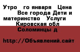  Утро 1-го января › Цена ­ 18 - Все города Дети и материнство » Услуги   . Кировская обл.,Соломинцы д.